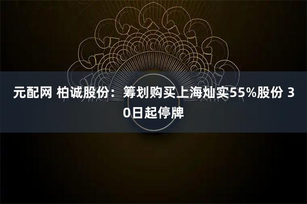元配网 柏诚股份：筹划购买上海灿实55%股份 30日起停牌