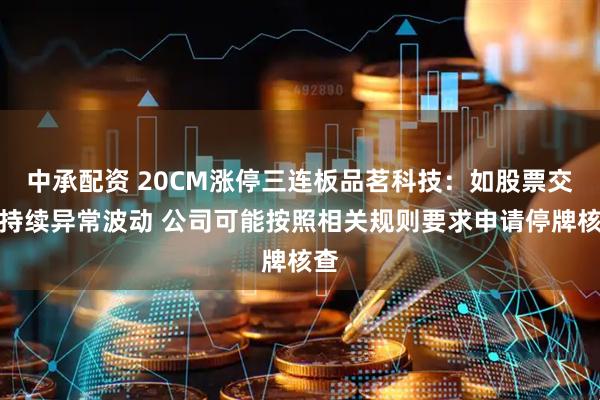 中承配资 20CM涨停三连板品茗科技：如股票交易持续异常波动 公司可能按照相关规则要求申请停牌核查