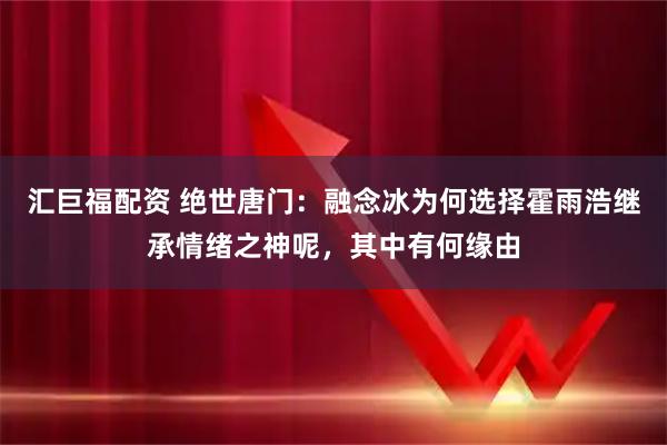 汇巨福配资 绝世唐门：融念冰为何选择霍雨浩继承情绪之神呢，其中有何缘由