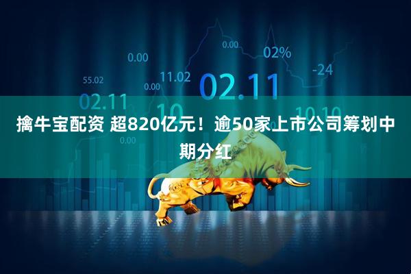 擒牛宝配资 超820亿元！逾50家上市公司筹划中期分红