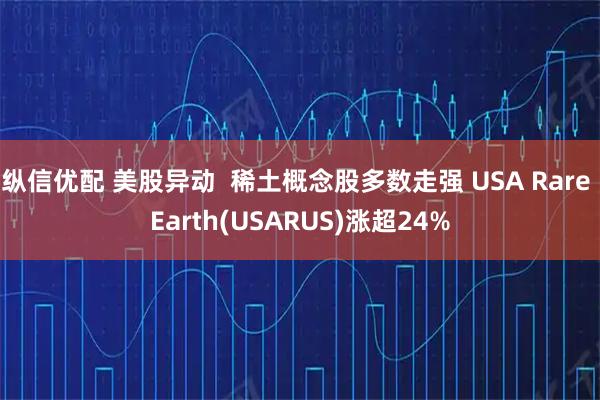 纵信优配 美股异动  稀土概念股多数走强 USA Rare Earth(USARUS)涨超24%