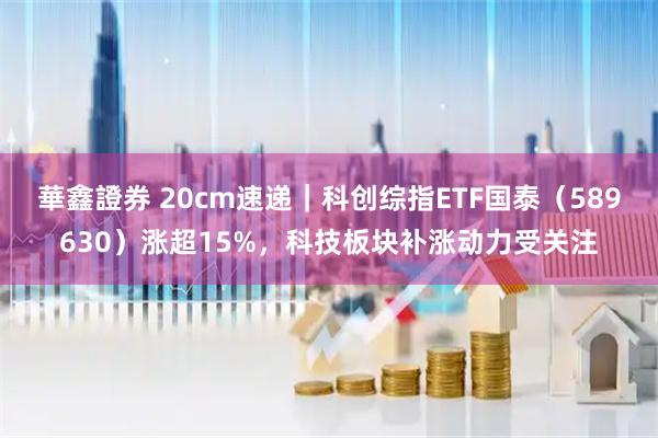 華鑫證券 20cm速递｜科创综指ETF国泰（589630）涨超15%，科技板块补涨动力受关注