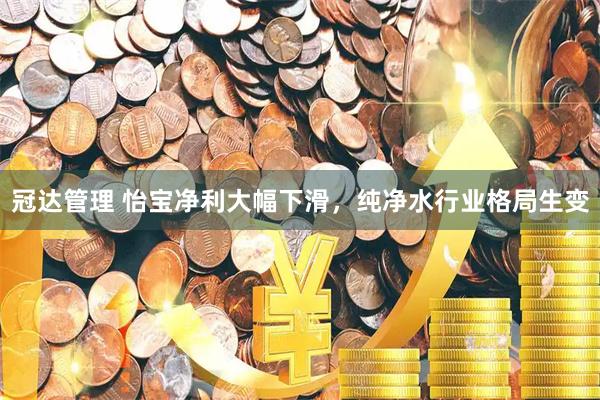 冠达管理 怡宝净利大幅下滑，纯净水行业格局生变