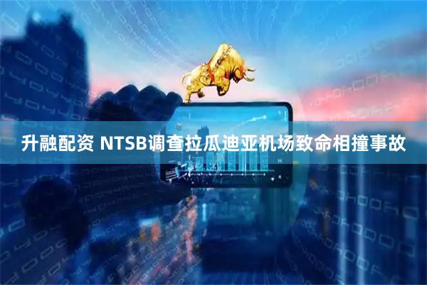 升融配资 NTSB调查拉瓜迪亚机场致命相撞事故