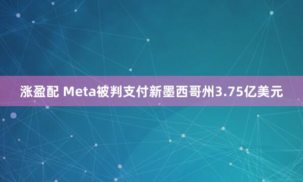 涨盈配 Meta被判支付新墨西哥州3.75亿美元