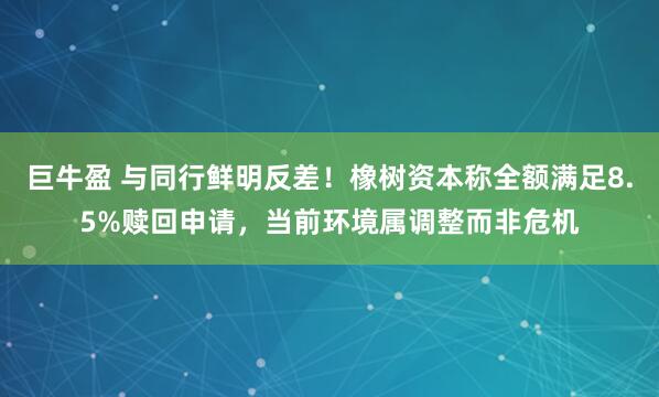 巨牛盈 与同行鲜明反差!橡树资本称全额满足8.5%赎回申请,当前环境属调整而非危机