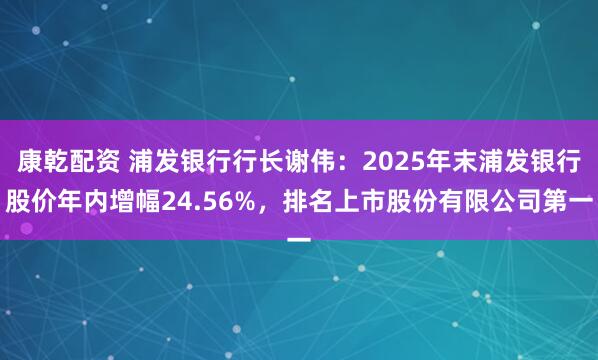 康乾配资 浦发银行行长谢伟：2025年末浦发银行股价年内增幅24.56%，排名上市股份有限公司第一